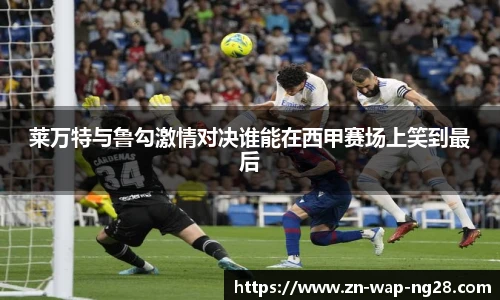 莱万特与鲁勾激情对决谁能在西甲赛场上笑到最后