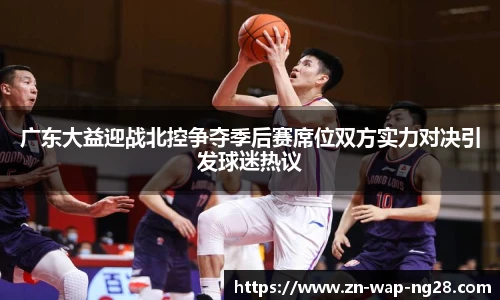 广东大益迎战北控争夺季后赛席位双方实力对决引发球迷热议