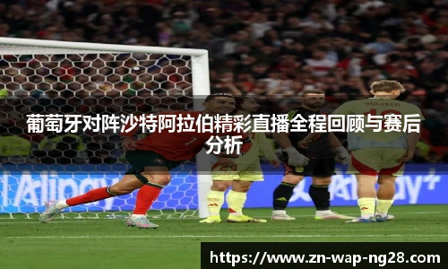 葡萄牙对阵沙特阿拉伯精彩直播全程回顾与赛后分析