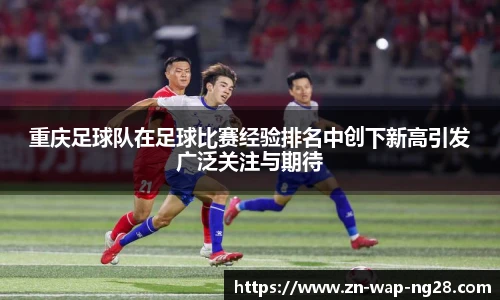 重庆足球队在足球比赛经验排名中创下新高引发广泛关注与期待
