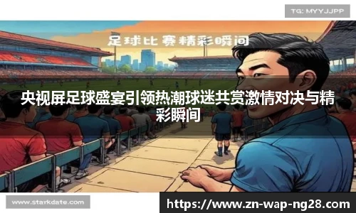 央视屏足球盛宴引领热潮球迷共赏激情对决与精彩瞬间